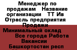 Менеджер по продажам › Название организации ­ ТТ-Ив › Отрасль предприятия ­ Продажи › Минимальный оклад ­ 70 000 - Все города Работа » Вакансии   . Башкортостан респ.,Мечетлинский р-н